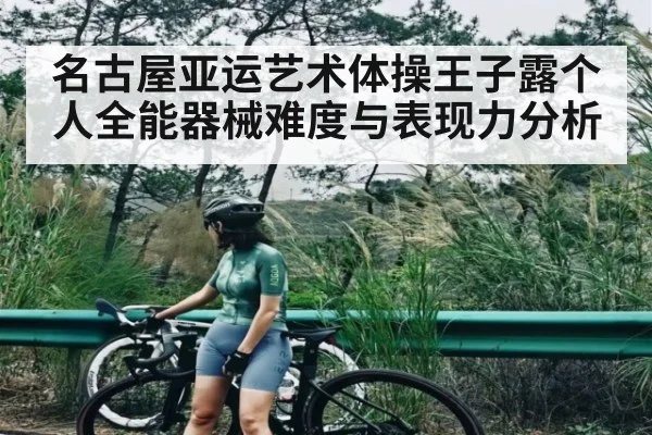 名古屋亚运艺术体操王子露个人全能器械难度与表现力分析