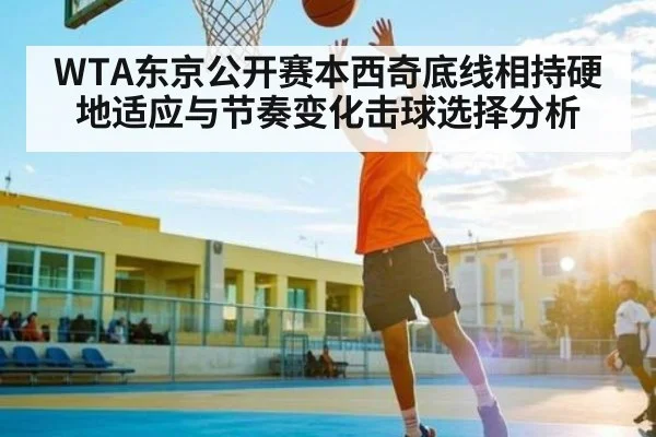 WTA东京公开赛本西奇底线相持硬地适应与节奏变化击球选择分析