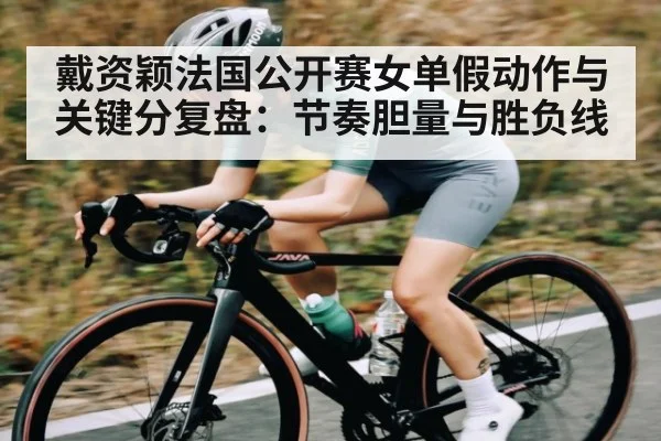 戴资颖法国公开赛女单假动作与关键分复盘：节奏胆量与胜负线