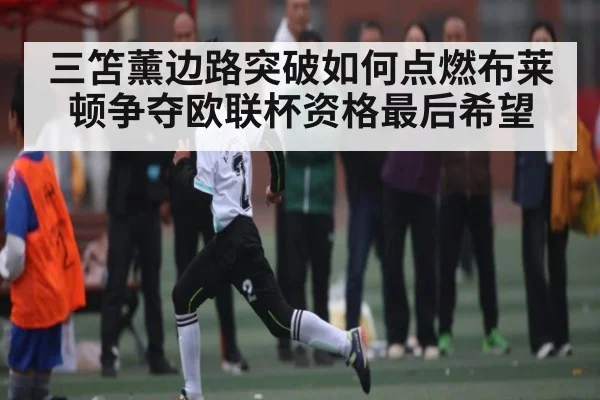 三笘薰边路突破如何点燃布莱顿争夺欧联杯资格最后希望